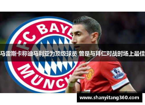 马雷斯卡称迪马利亚为顶级球员 曾是与拜仁对战时场上最佳